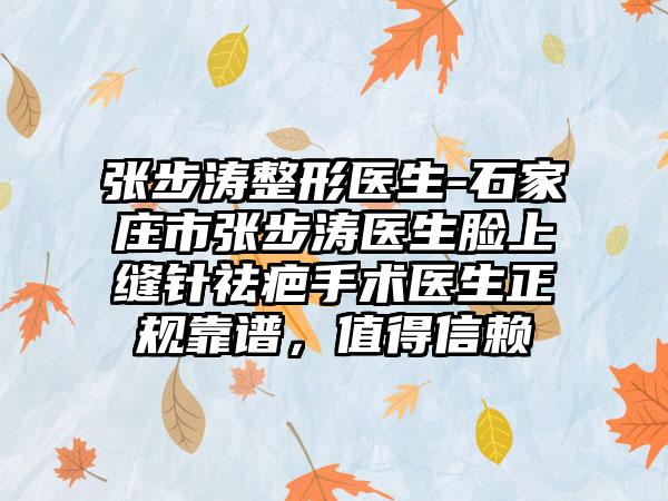 张步涛整形医生-石家庄市张步涛医生脸上缝针祛疤手术医生正规靠谱，值得信赖