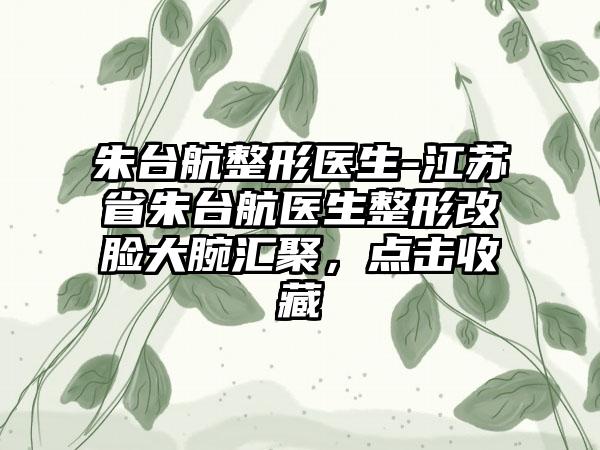 朱台航整形医生-江苏省朱台航医生整形改脸大腕汇聚，点击收藏