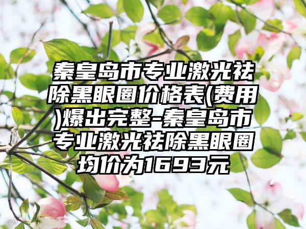 秦皇岛市专业激光祛除黑眼圈价格表(费用)爆出完整-秦皇岛市专业激光祛除黑眼圈均价为1693元