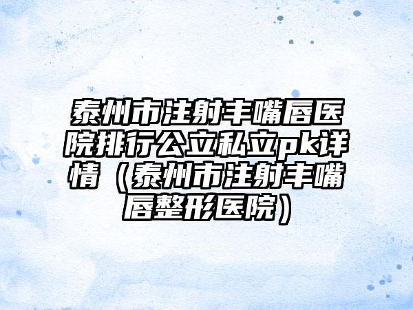 泰州市注射丰嘴唇医院排行公立私立pk详情（泰州市注射丰嘴唇整形医院）