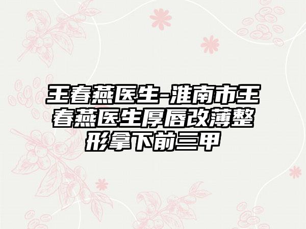 王春燕医生-淮南市王春燕医生厚唇改薄整形拿下前三甲