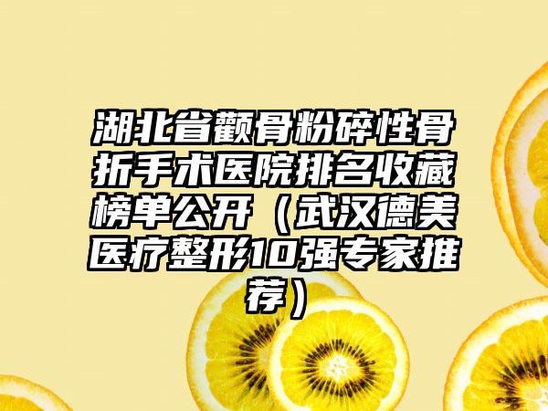 湖北省颧骨粉碎性骨折手术医院排名收藏榜单公开（武汉德美医疗整形10强专家推荐）