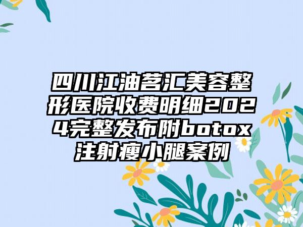 四川江油茗汇美容整形医院收费明细2024完整发布附botox注射瘦小腿案例