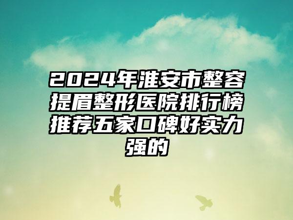 2024年淮安市整容提眉整形医院排行榜推荐五家口碑好实力强的