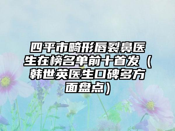 四平市畸形唇裂鼻医生在榜名单前十首发（韩世英医生口碑多方面盘点）