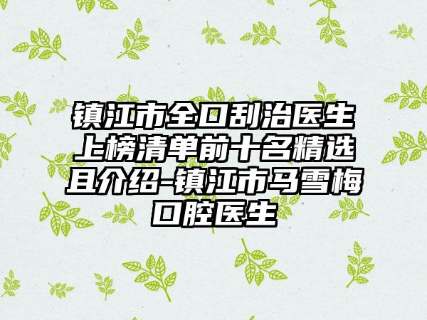 镇江市全口刮治医生上榜清单前十名精选且介绍-镇江市马雪梅口腔医生