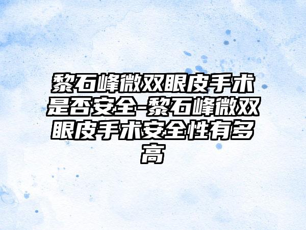 黎石峰微双眼皮手术是否安全-黎石峰微双眼皮手术安全性有多高