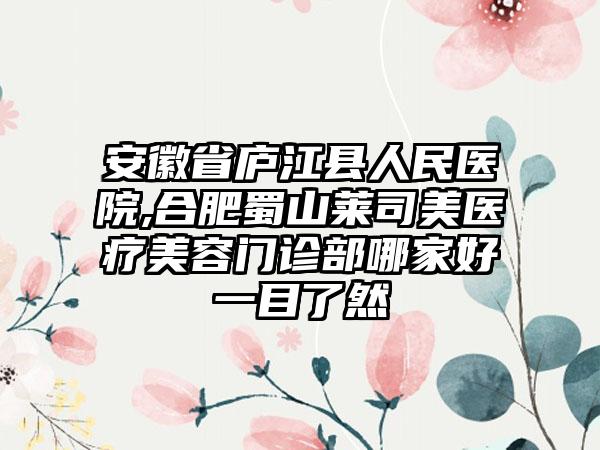 安徽省庐江县人民医院,合肥蜀山莱司美医疗美容门诊部哪家好一目了然