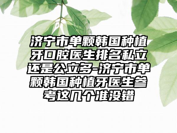 济宁市单颗韩国种植牙口腔医生排名私立还是公立多-济宁市单颗韩国种植牙医生参考这几个准没错