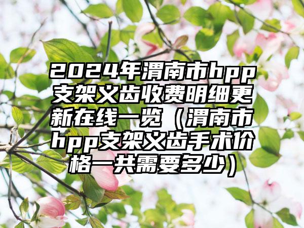 2024年渭南市hpp支架义齿收费明细更新在线一览（渭南市hpp支架义齿手术价格一共需要多少）