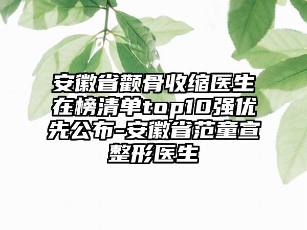 安徽省颧骨收缩医生在榜清单top10强优先公布-安徽省范童宣整形医生