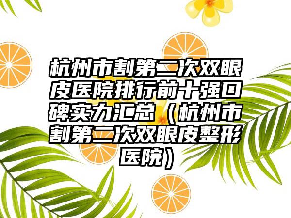 杭州市割第二次双眼皮医院排行前十强口碑实力汇总（杭州市割第二次双眼皮整形医院）