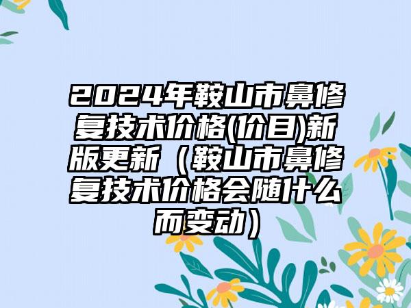 2024年鞍山市鼻修复技术价格(价目)新版更新（鞍山市鼻修复技术价格会随什么而变动）