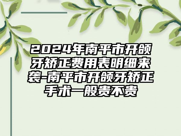 2024年南平市开颌牙矫正费用表明细来袭-南平市开颌牙矫正手术一般贵不贵