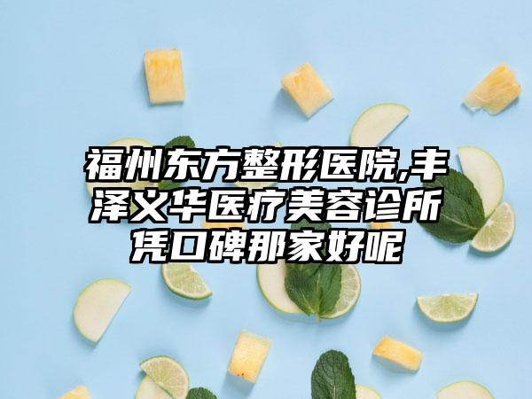 福州东方整形医院,丰泽义华医疗美容诊所凭口碑那家好呢