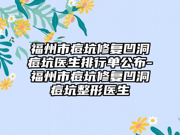 福州市痘坑修复凹洞痘坑医生排行单公布-福州市痘坑修复凹洞痘坑整形医生