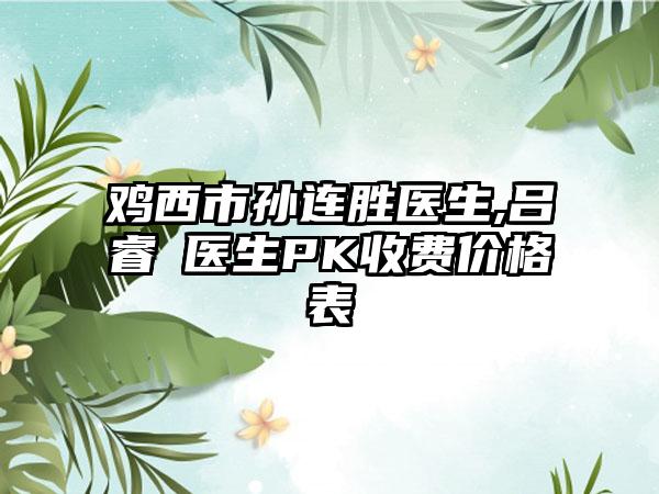 鸡西市孙连胜医生,吕睿纮医生PK收费价格表