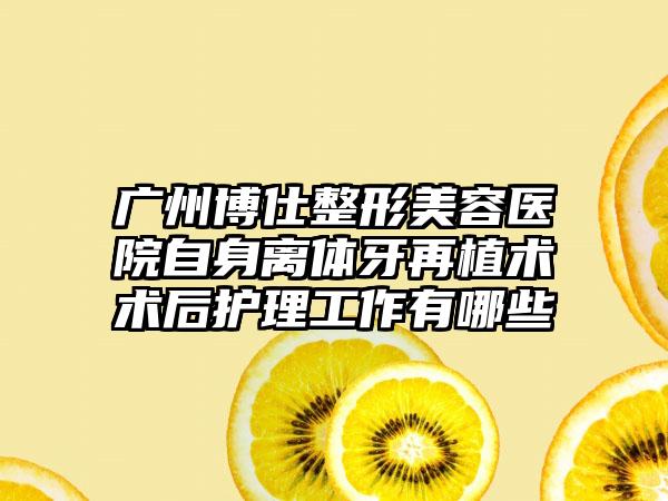 广州博仕整形美容医院自身离体牙再植术术后护理工作有哪些