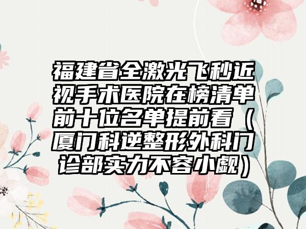 福建省全激光飞秒近视手术医院在榜清单前十位名单提前看（厦门科逆整形外科门诊部实力不容小觑）