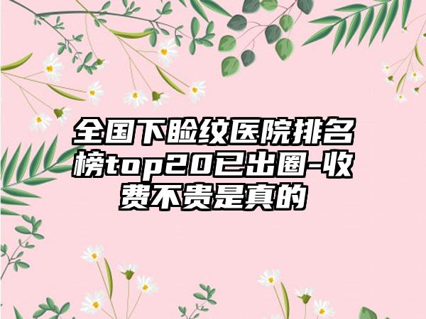 全国下睑纹医院排名榜top20已出圈-收费不贵是真的