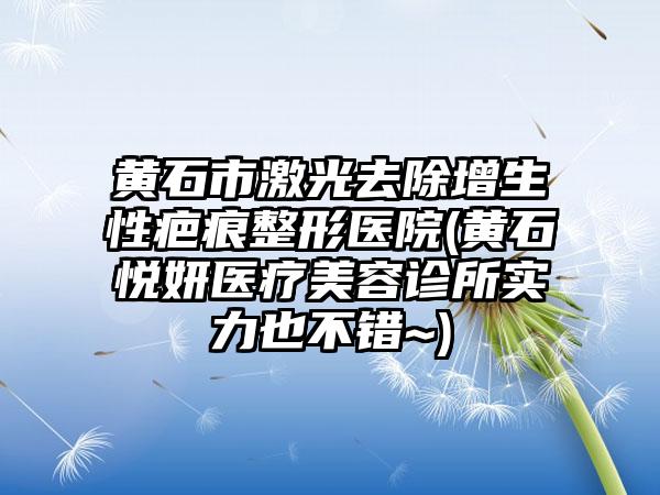 黄石市激光去除增生性疤痕整形医院(黄石悦妍医疗美容诊所实力也不错~)