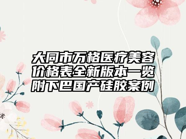 大同市万格医疗美容价格表全新版本一览附下巴国产硅胶案例