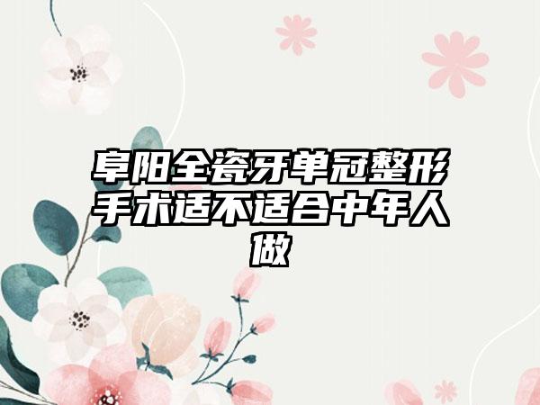 阜阳全瓷牙单冠整形手术适不适合中年人做