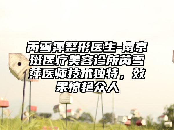 芮雪萍整形医生-南京斑医疗美容诊所芮雪萍医师技术独特，效果惊艳众人