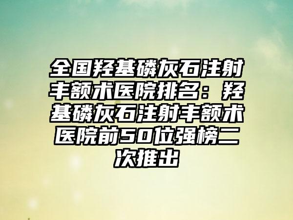 全国羟基磷灰石注射丰额术医院排名：羟基磷灰石注射丰额术医院前50位强榜二次推出