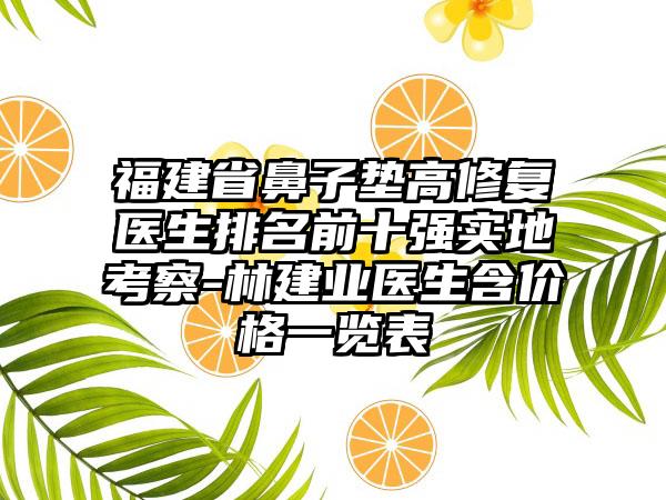 福建省鼻子垫高修复医生排名前十强实地考察-林建业医生含价格一览表