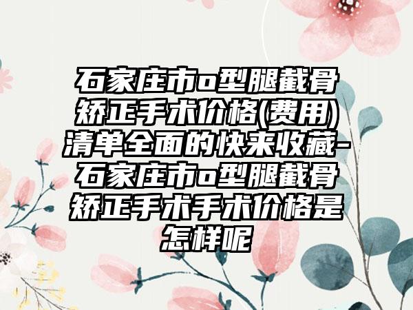 石家庄市o型腿截骨矫正手术价格(费用)清单全面的快来收藏-石家庄市o型腿截骨矫正手术手术价格是怎样呢