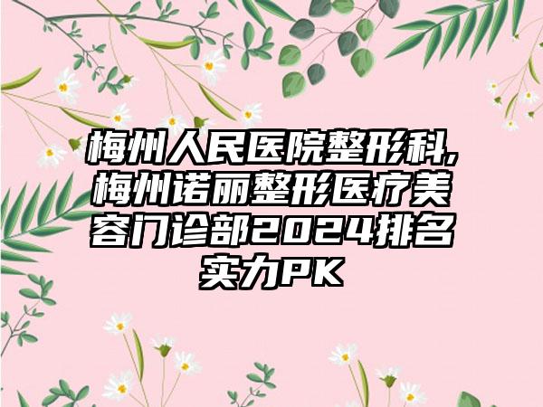 梅州人民医院整形科,梅州诺丽整形医疗美容门诊部2024排名实力PK