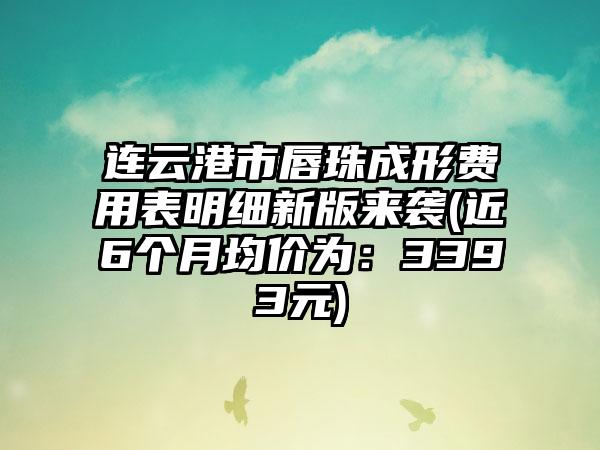 连云港市唇珠成形费用表明细新版来袭(近6个月均价为：3393元)