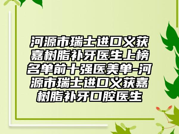 河源市瑞士进口义获嘉树脂补牙医生上榜名单前十强医美单-河源市瑞士进口义获嘉树脂补牙口腔医生