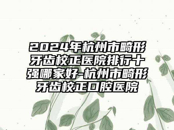 2024年杭州市畸形牙齿校正医院排行十强哪家好-杭州市畸形牙齿校正口腔医院