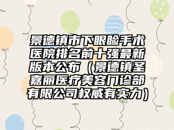 景德镇市下眼睑手术医院排名前十强最新版本公布（景德镇圣嘉丽医疗美容门诊部有限公司权威有实力）