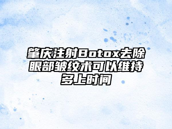 肇庆注射Botox去除眼部皱纹术可以维持多上时间