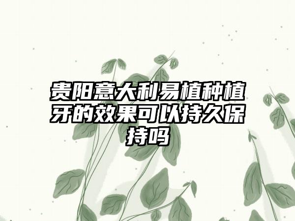 贵阳意大利易植种植牙的效果可以持久保持吗