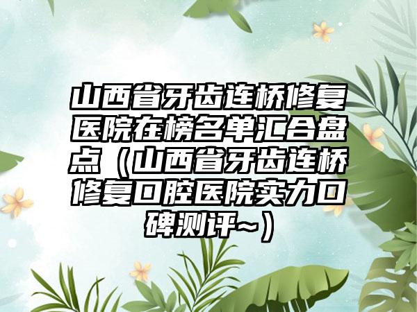 山西省牙齿连桥修复医院在榜名单汇合盘点（山西省牙齿连桥修复口腔医院实力口碑测评~）