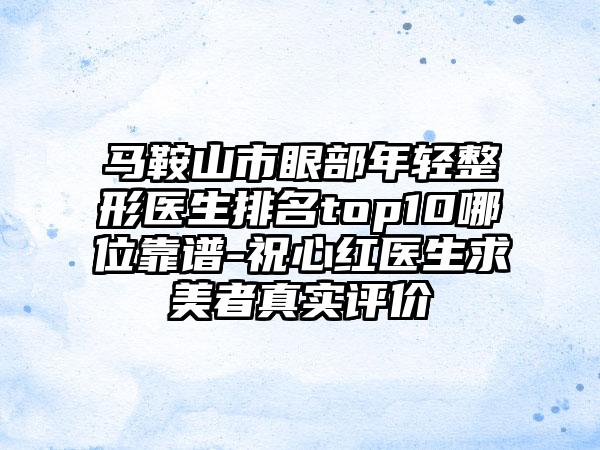 马鞍山市眼部年轻整形医生排名top10哪位靠谱-祝心红医生求美者真实评价