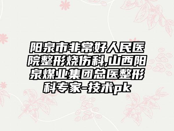 阳泉市非常好人民医院整形烧伤科,山西阳泉煤业集团总医整形科专家-技术pk