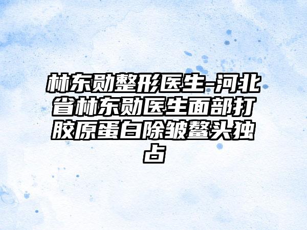 林东勋整形医生-河北省林东勋医生面部打胶原蛋白除皱鳌头独占