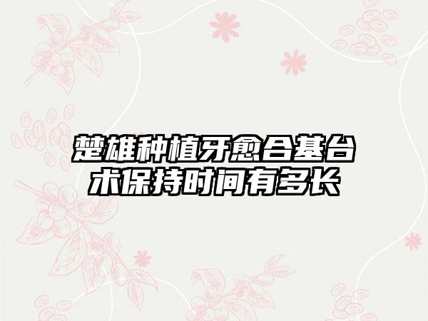 楚雄种植牙愈合基台术保持时间有多长