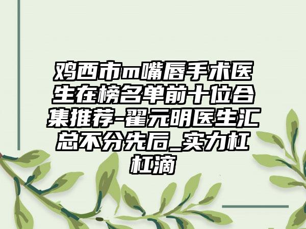 鸡西市m嘴唇手术医生在榜名单前十位合集推荐-翟元明医生汇总不分先后_实力杠杠滴