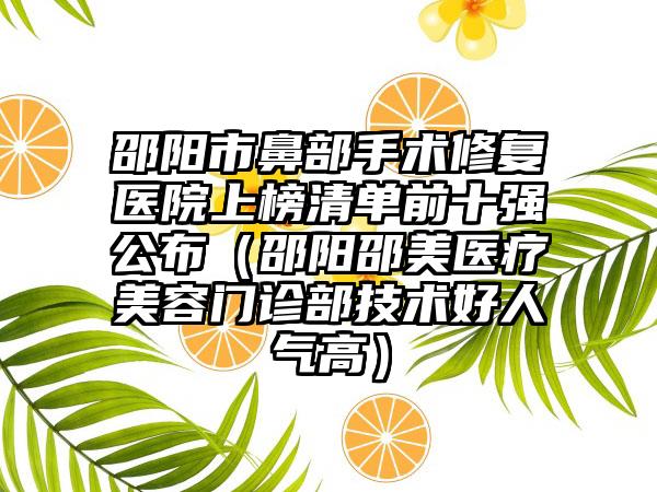 邵阳市鼻部手术修复医院上榜清单前十强公布（邵阳邵美医疗美容门诊部技术好人气高）