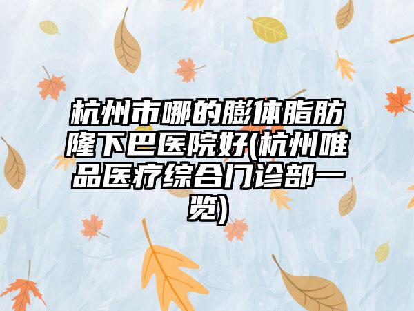 杭州市哪的膨体脂肪隆下巴医院好(杭州唯品医疗综合门诊部一览)