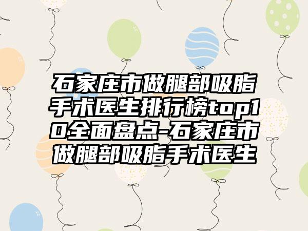 石家庄市做腿部吸脂手术医生排行榜top10全面盘点-石家庄市做腿部吸脂手术医生