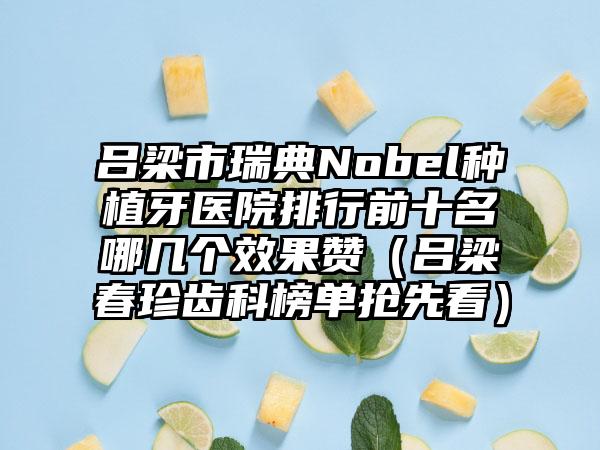 吕梁市瑞典Nobel种植牙医院排行前十名哪几个效果赞（吕梁春珍齿科榜单抢先看）