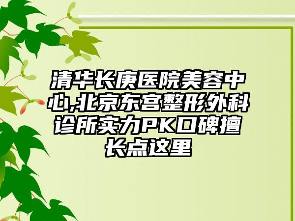 清华长庚医院美容中心,北京东宫整形外科诊所实力PK口碑擅长点这里