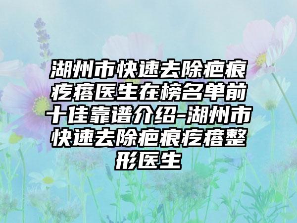 湖州市快速去除疤痕疙瘩医生在榜名单前十佳靠谱介绍-湖州市快速去除疤痕疙瘩整形医生